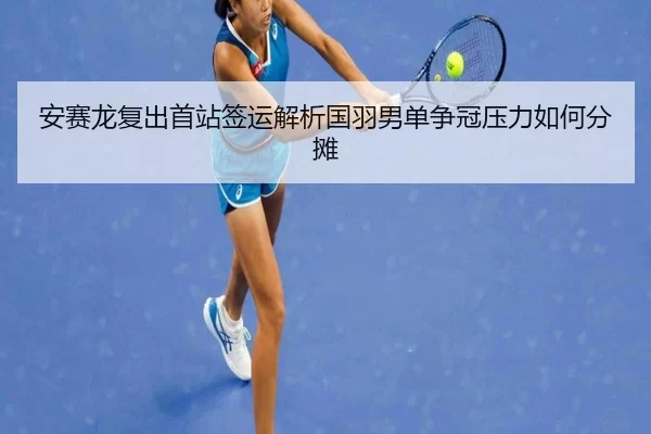 安赛龙复出首站签运解析国羽男单争冠压力如何分摊